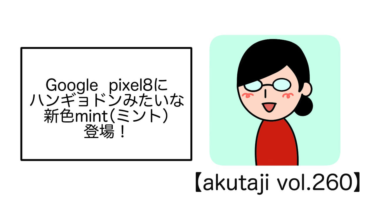 Google Pixek 8にハンギョドンみたいな新色Mint登場！【akutaji Vol.260】