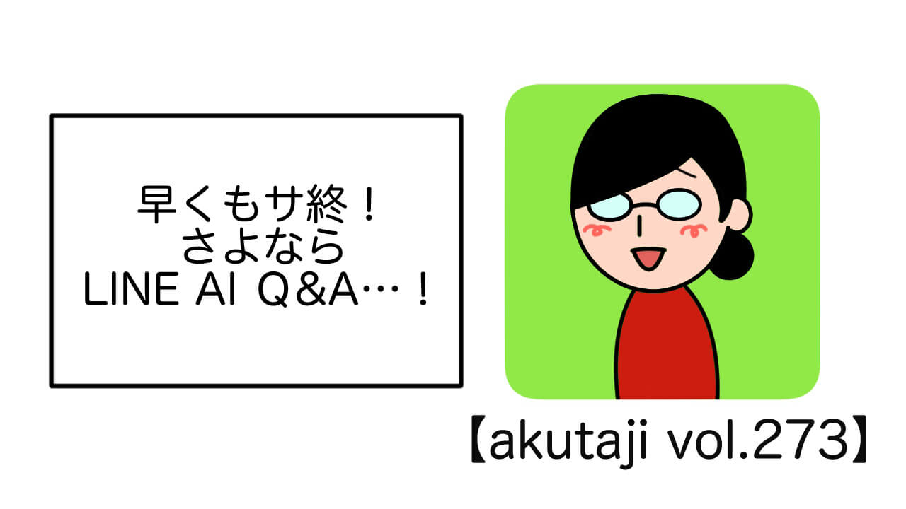 早くもサ終！さよならLINE AI Q&A【akutaji Vol.273】